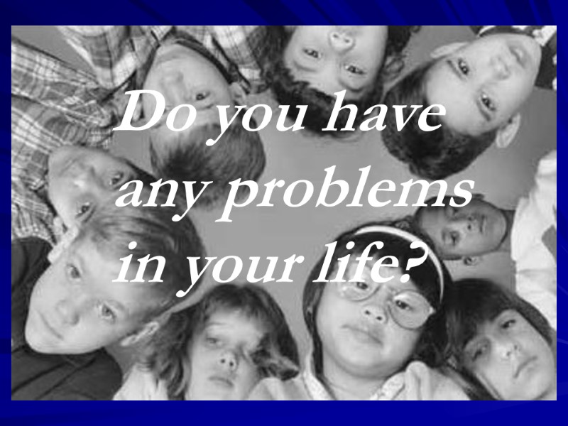 Do you have any problems in your life?